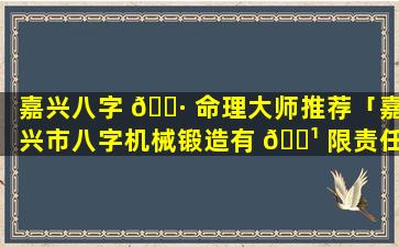 嘉兴八字 🕷 命理大师推荐「嘉兴市八字机械锻造有 🌹 限责任公司」